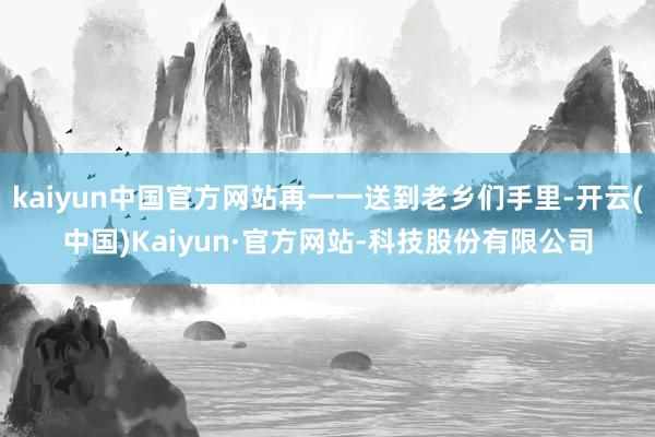 kaiyun中国官方网站再一一送到老乡们手里-开云(中国)Kaiyun·官方网站-科技股份有限公司