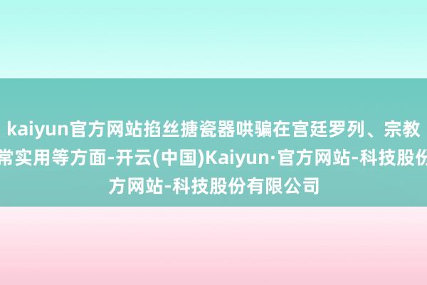 kaiyun官方网站掐丝搪瓷器哄骗在宫廷罗列、宗教仪典、正常实用等方面-开云(中国)Kaiyun·官方网站-科技股份有限公司
