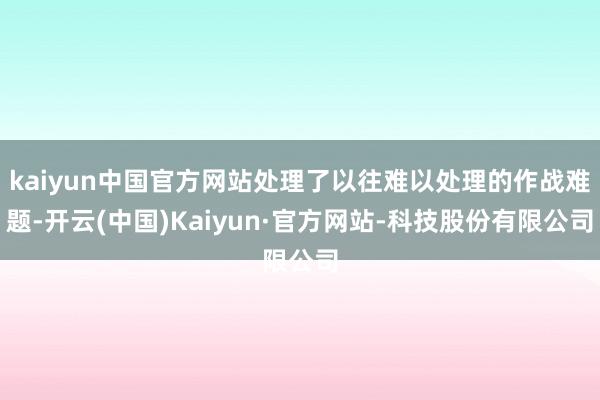 kaiyun中国官方网站处理了以往难以处理的作战难题-开云(中国)Kaiyun·官方网站-科技股份有限公司