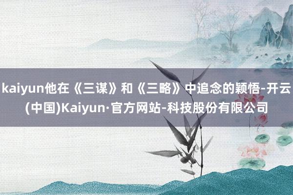 kaiyun他在《三谋》和《三略》中追念的颖悟-开云(中国)Kaiyun·官方网站-科技股份有限公司