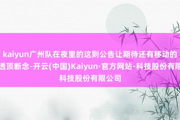 kaiyun广州队在夜里的这则公告让期待还有移动的球迷透顶断念-开云(中国)Kaiyun·官方网站-科技股份有限公司