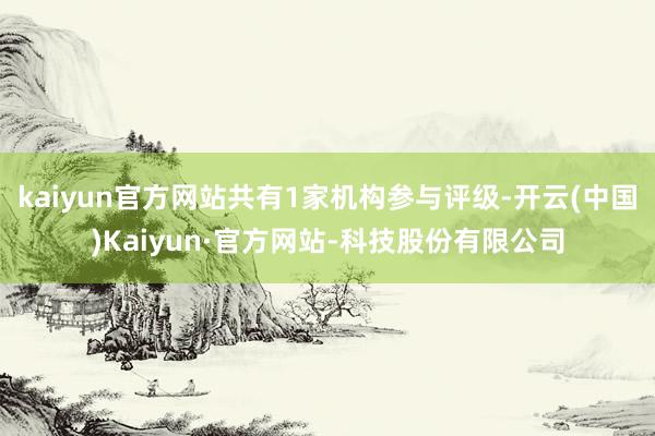 kaiyun官方网站共有1家机构参与评级-开云(中国)Kaiyun·官方网站-科技股份有限公司