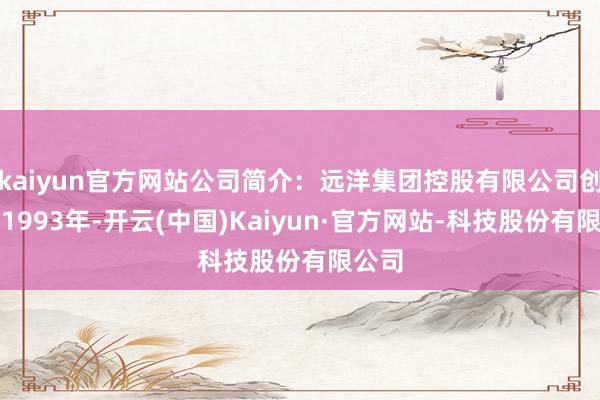 kaiyun官方网站公司简介：远洋集团控股有限公司创立于1993年-开云(中国)Kaiyun·官方网站-科技股份有限公司