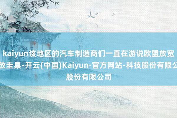 kaiyun该地区的汽车制造商们一直在游说欧盟放宽排放圭臬-开云(中国)Kaiyun·官方网站-科技股份有限公司