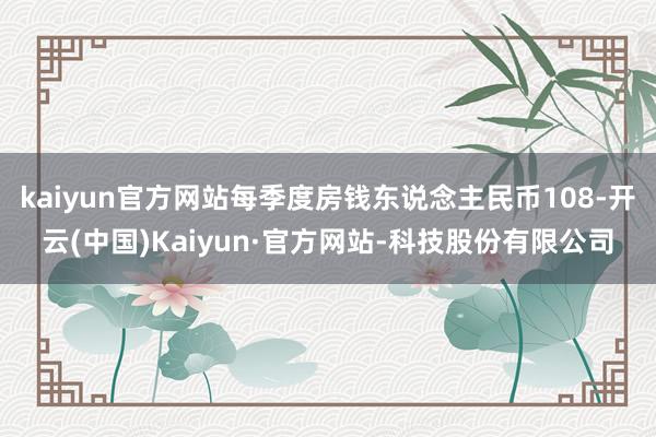 kaiyun官方网站每季度房钱东说念主民币108-开云(中国)Kaiyun·官方网站-科技股份有限公司