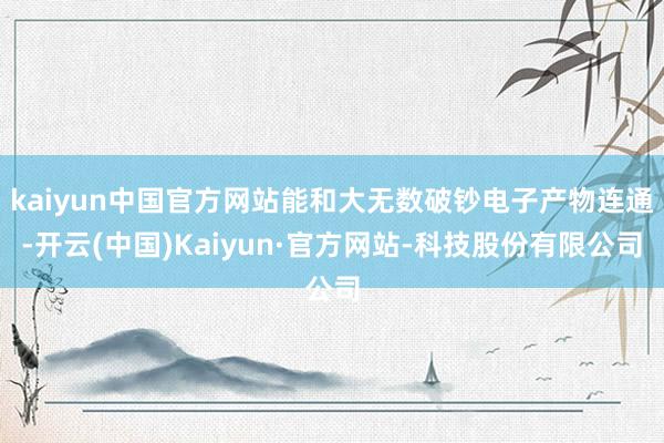 kaiyun中国官方网站能和大无数破钞电子产物连通-开云(中国)Kaiyun·官方网站-科技股份有限公司