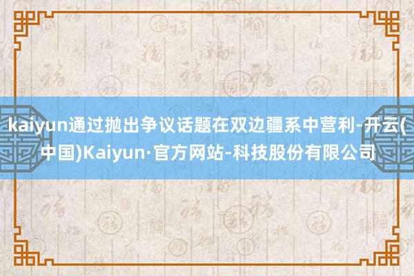 kaiyun通过抛出争议话题在双边疆系中营利-开云(中国)Kaiyun·官方网站-科技股份有限公司