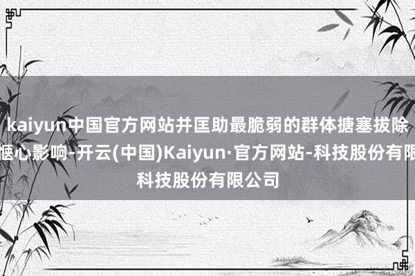 kaiyun中国官方网站并匡助最脆弱的群体搪塞拔除性的惬心影响-开云(中国)Kaiyun·官方网站-科技股份有限公司