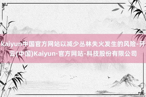 kaiyun中国官方网站以减少丛林失火发生的风险-开云(中国)Kaiyun·官方网站-科技股份有限公司