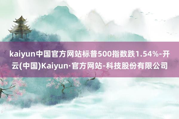 kaiyun中国官方网站标普500指数跌1.54%-开云(中国)Kaiyun·官方网站-科技股份有限公司