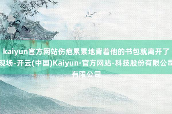 kaiyun官方网站伤疤累累地背着他的书包就离开了现场-开云(中国)Kaiyun·官方网站-科技股份有限公司
