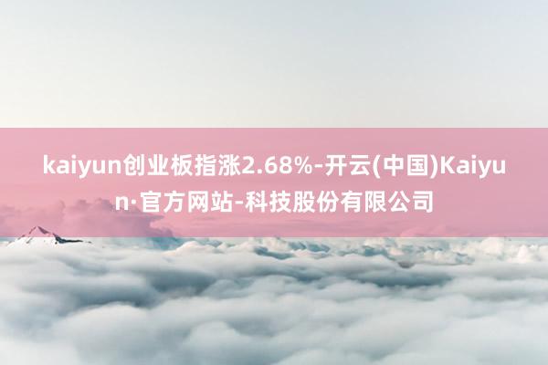 kaiyun创业板指涨2.68%-开云(中国)Kaiyun·官方网站-科技股份有限公司