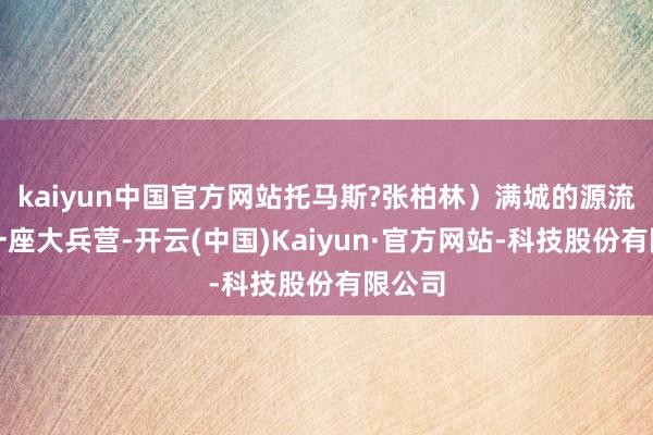 kaiyun中国官方网站托马斯?张柏林）满城的源流便是一座大兵营-开云(中国)Kaiyun·官方网站-科技股份有限公司