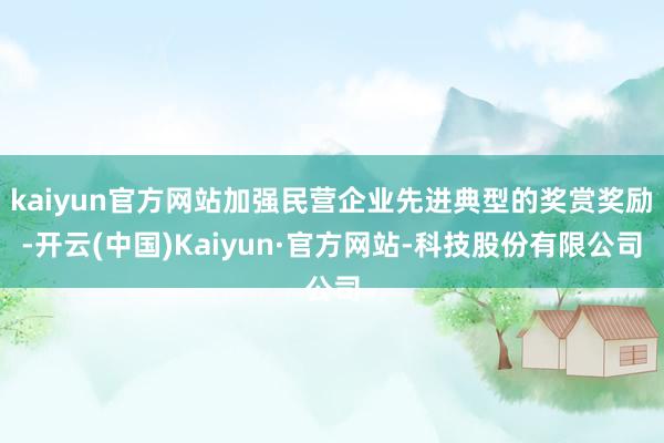 kaiyun官方网站加强民营企业先进典型的奖赏奖励-开云(中国)Kaiyun·官方网站-科技股份有限公司