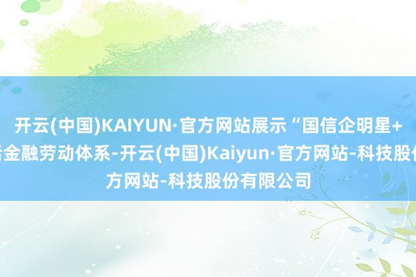 开云(中国)KAIYUN·官方网站展示“国信企明星+”企业概括金融劳动体系-开云(中国)Kaiyun·官方网站-科技股份有限公司