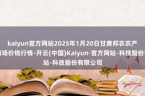 kaiyun官方网站2025年1月20日甘肃邦农农产物批发商场价钱行情-开云(中国)Kaiyun·官方网站-科技股份有限公司