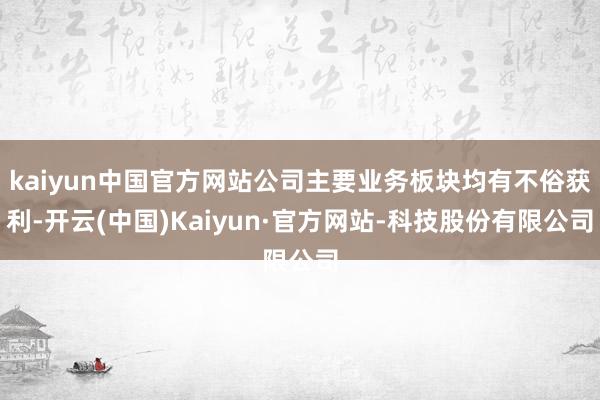 kaiyun中国官方网站公司主要业务板块均有不俗获利-开云(中国)Kaiyun·官方网站-科技股份有限公司