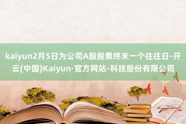 kaiyun2月5日为公司A股股票终末一个往往日-开云(中国)Kaiyun·官方网站-科技股份有限公司
