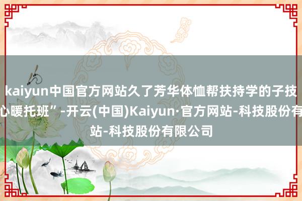 kaiyun中国官方网站久了芳华体恤帮扶持学的子技俩“爱心暖托班”-开云(中国)Kaiyun·官方网站-科技股份有限公司