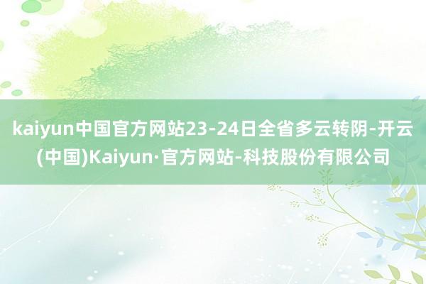 kaiyun中国官方网站23-24日全省多云转阴-开云(中国)Kaiyun·官方网站-科技股份有限公司