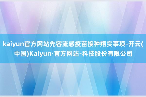 kaiyun官方网站先容流感疫苗接种翔实事项-开云(中国)Kaiyun·官方网站-科技股份有限公司