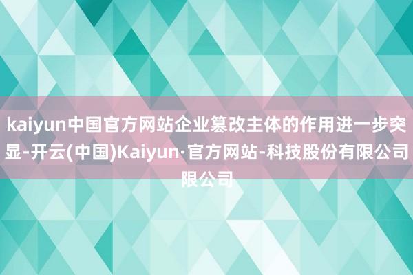 kaiyun中国官方网站企业篡改主体的作用进一步突显-开云(中国)Kaiyun·官方网站-科技股份有限公司
