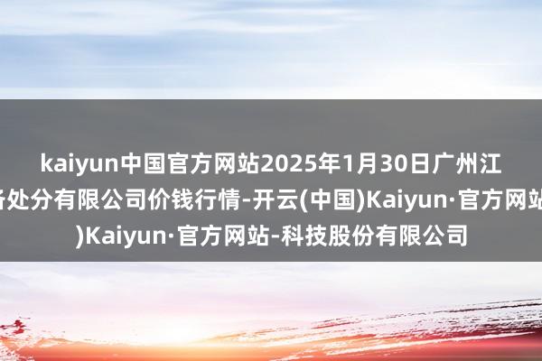 kaiyun中国官方网站2025年1月30日广州江南果菜批发商场预备处分有限公司价钱行情-开云(中国)Kaiyun·官方网站-科技股份有限公司
