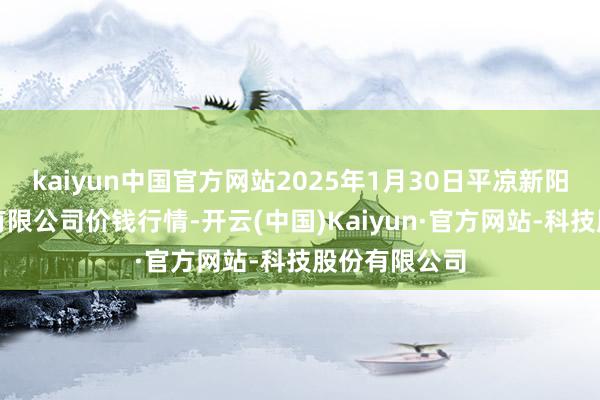 kaiyun中国官方网站2025年1月30日平凉新阳光农副居品有限公司价钱行情-开云(中国)Kaiyun·官方网站-科技股份有限公司