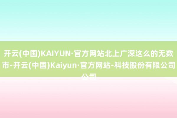 开云(中国)KAIYUN·官方网站北上广深这么的无数市-开云(中国)Kaiyun·官方网站-科技股份有限公司