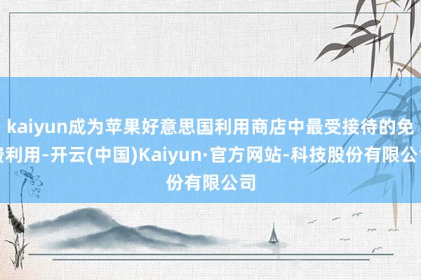 kaiyun成为苹果好意思国利用商店中最受接待的免费利用-开云(中国)Kaiyun·官方网站-科技股份有限公司