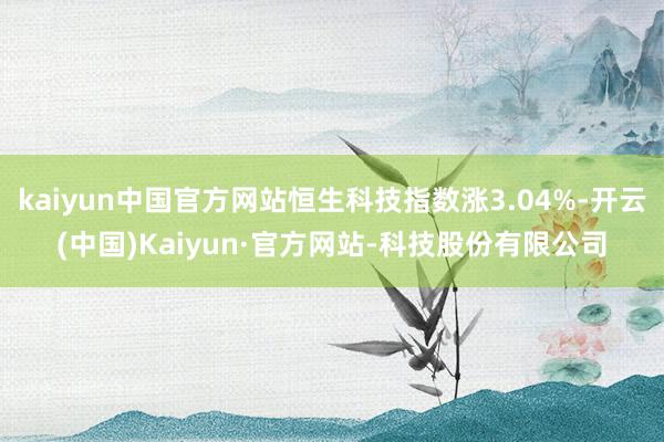 kaiyun中国官方网站恒生科技指数涨3.04%-开云(中国)Kaiyun·官方网站-科技股份有限公司