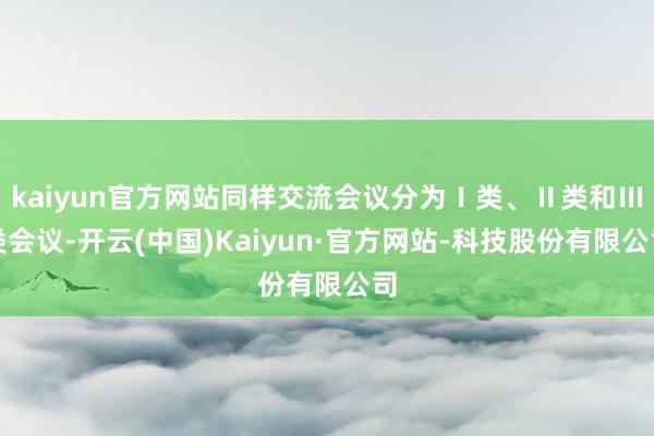 kaiyun官方网站同样交流会议分为Ⅰ类、Ⅱ类和Ⅲ类会议-开云(中国)Kaiyun·官方网站-科技股份有限公司