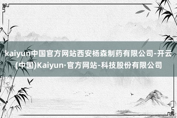 kaiyun中国官方网站　　西安杨森制药有限公司-开云(中国)Kaiyun·官方网站-科技股份有限公司