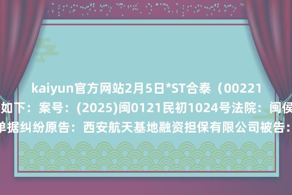 kaiyun官方网站2月5日*ST合泰（002217）新增1件法院诉讼如下：　　案号：(2025)闽0121民初1024号法院：闽侯县东说念主民法院案由：单据纠纷原告：西安航天基地融资担保有限公司被告：协力泰科技股份有限公司、深圳市协力泰光电有限公司、陕西源铭展悦新材料科技有限背负公司、重庆怡泽弘机械树立有限公司、深圳市永顺达搬运管事有限公司案件类型：民事立案日历：2025年2月5日　　数据起首：企查查      		  					  -开云(中国)Kaiyun·官方网站-科技股份有限公司
