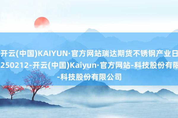 开云(中国)KAIYUN·官方网站瑞达期货不锈钢产业日报20250212-开云(中国)Kaiyun·官方网站-科技股份有限公司