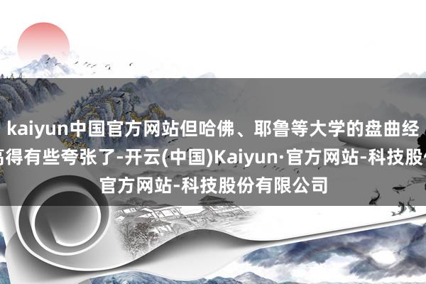 kaiyun中国官方网站但哈佛、耶鲁等大学的盘曲经费占比齐高得有些夸张了-开云(中国)Kaiyun·官方网站-科技股份有限公司
