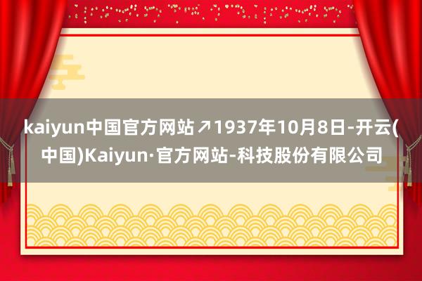 kaiyun中国官方网站↗1937年10月8日-开云(中国)Kaiyun·官方网站-科技股份有限公司