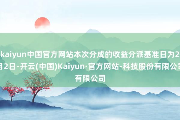 kaiyun中国官方网站本次分成的收益分派基准日为2月2日-开云(中国)Kaiyun·官方网站-科技股份有限公司