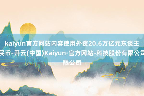 kaiyun官方网站内容使用外资20.6万亿元东谈主民币-开云(中国)Kaiyun·官方网站-科技股份有限公司
