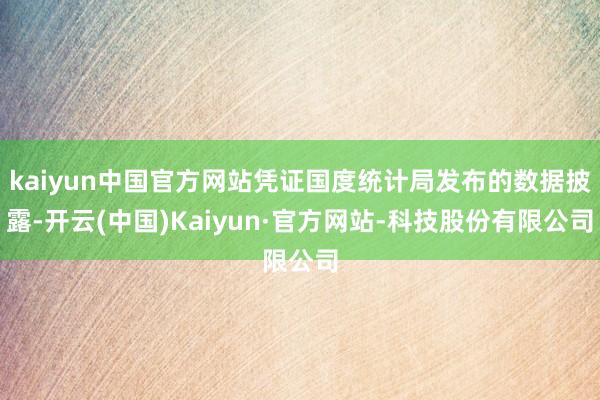 kaiyun中国官方网站凭证国度统计局发布的数据披露-开云(中国)Kaiyun·官方网站-科技股份有限公司