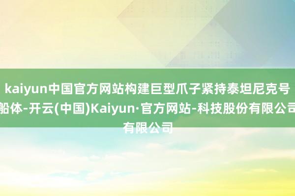 kaiyun中国官方网站构建巨型爪子紧持泰坦尼克号船体-开云(中国)Kaiyun·官方网站-科技股份有限公司