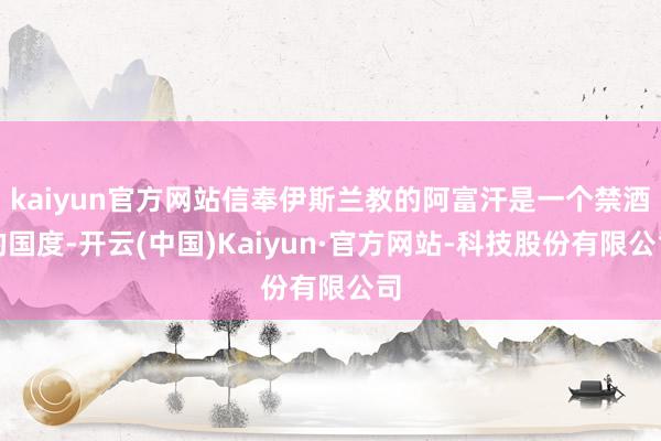 kaiyun官方网站信奉伊斯兰教的阿富汗是一个禁酒的国度-开云(中国)Kaiyun·官方网站-科技股份有限公司