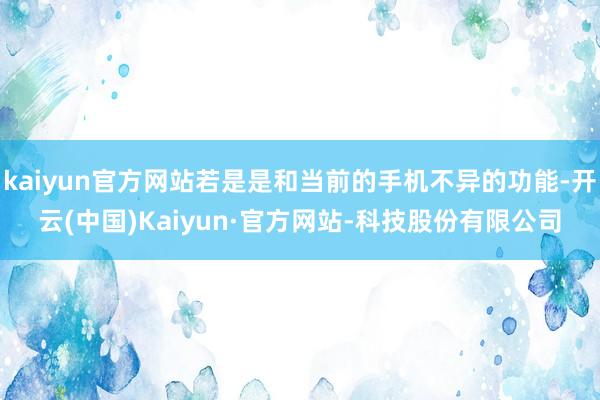 kaiyun官方网站若是是和当前的手机不异的功能-开云(中国)Kaiyun·官方网站-科技股份有限公司