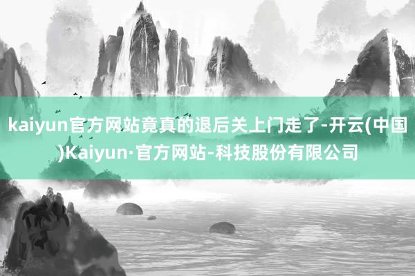 kaiyun官方网站竟真的退后关上门走了-开云(中国)Kaiyun·官方网站-科技股份有限公司