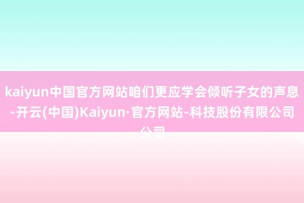 kaiyun中国官方网站咱们更应学会倾听子女的声息-开云(中国)Kaiyun·官方网站-科技股份有限公司