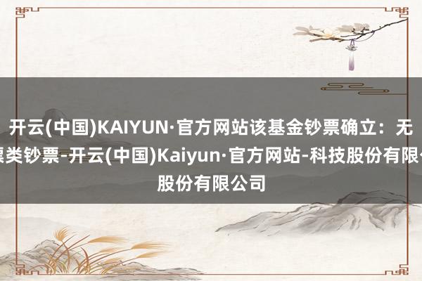 开云(中国)KAIYUN·官方网站该基金钞票确立：无股票类钞票-开云(中国)Kaiyun·官方网站-科技股份有限公司