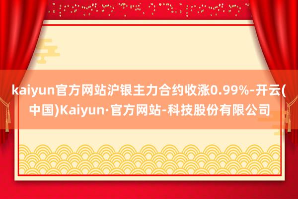 kaiyun官方网站沪银主力合约收涨0.99%-开云(中国)Kaiyun·官方网站-科技股份有限公司