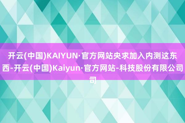 开云(中国)KAIYUN·官方网站央求加入内测　　这东西-开云(中国)Kaiyun·官方网站-科技股份有限公司