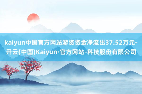 kaiyun中国官方网站游资资金净流出37.52万元-开云(中国)Kaiyun·官方网站-科技股份有限公司