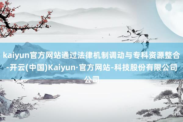 kaiyun官方网站通过法律机制调动与专科资源整合-开云(中国)Kaiyun·官方网站-科技股份有限公司